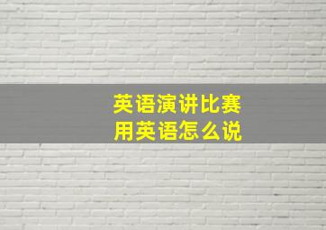 英语演讲比赛 用英语怎么说